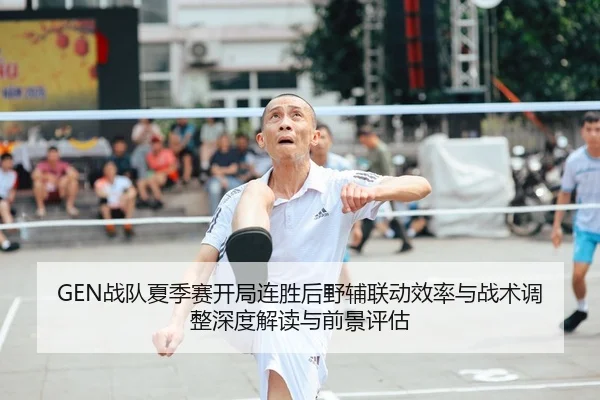 GEN战队夏季赛开局连胜后野辅联动效率与战术调整深度解读与前景评估