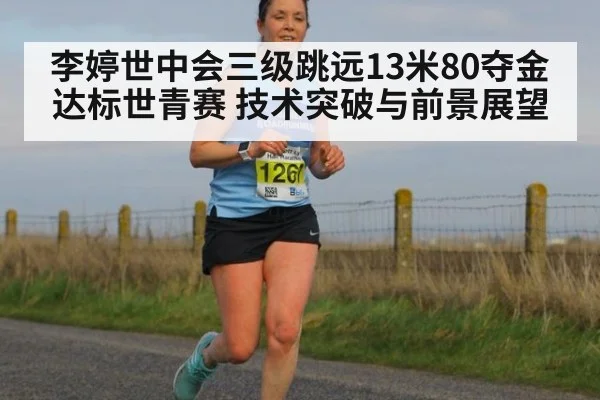 李婷世中会三级跳远13米80夺金达标世青赛 技术突破与前景展望