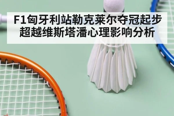 F1匈牙利站勒克莱尔夺冠起步超越维斯塔潘心理影响分析