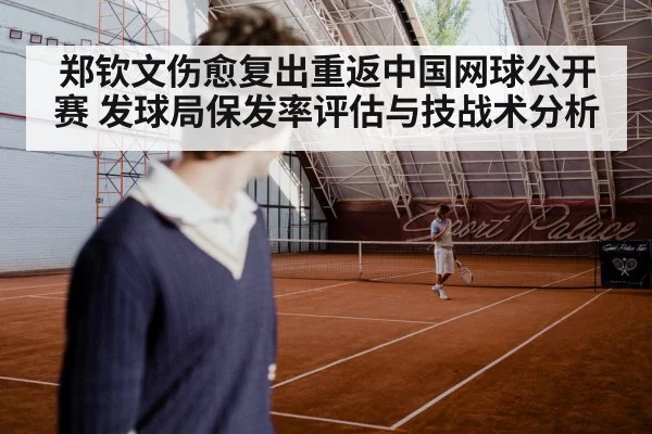 郑钦文伤愈复出重返中国网球公开赛 发球局保发率评估与技战术分析