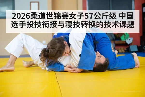 2026柔道世锦赛女子57公斤级 中国选手投技衔接与寝技转换的技术课题
