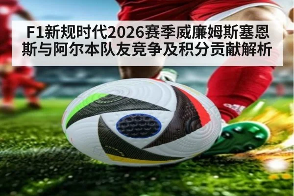 F1新规时代2026赛季威廉姆斯塞恩斯与阿尔本队友竞争及积分贡献解析