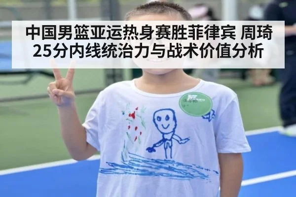 中国男篮亚运热身赛胜菲律宾 周琦25分内线统治力与战术价值分析