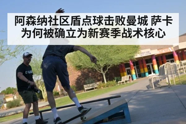 阿森纳社区盾点球击败曼城 萨卡为何被确立为新赛季战术核心